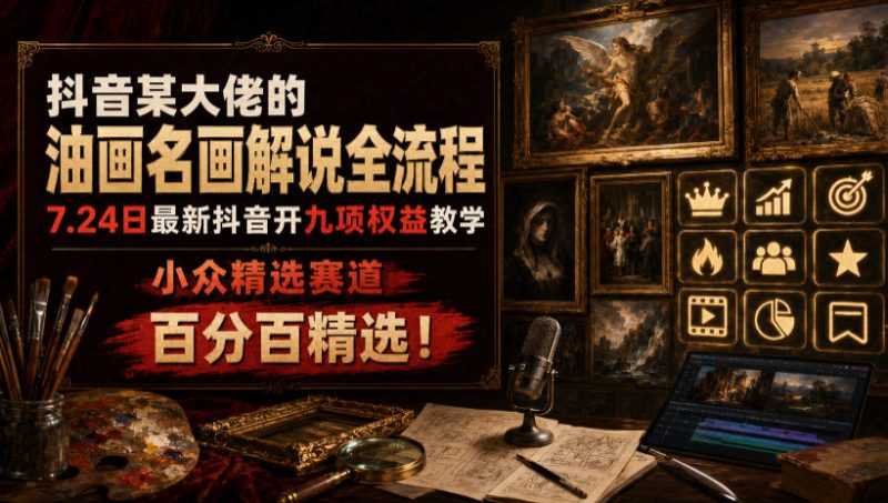 抖音某大佬的油画名画解说全流程，7.24日最新抖音开九项权益教学，小众精选赛道，百分百精选！-优优云网创