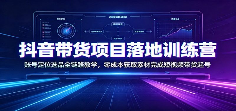 抖音带货项目落地训练营：账号定位选品全链路教学，零成本获取素材完成短视频带货起号-优优云网创