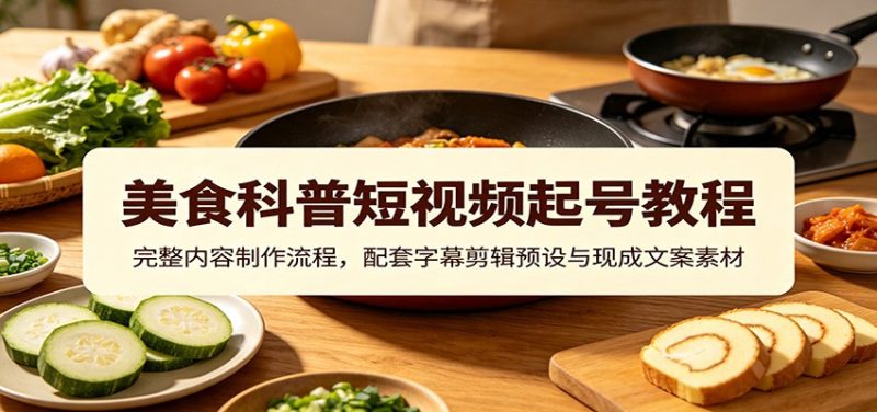 美食科普短视频起号教程：完整内容制作流程，配套字幕剪辑预设与现成文案素材-优优云网创