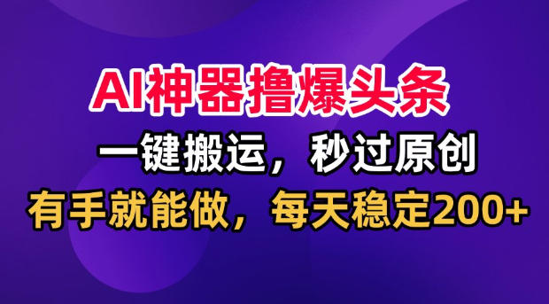 AI神器撸爆头条，一键搬运，秒过原创，有手就能做，每天稳定200+【揭秘】-优优云网创