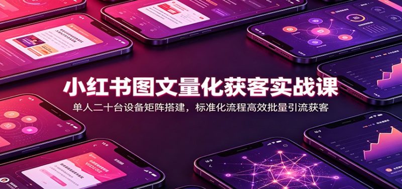 小红书图文量化获客实战课:单人二十台设备矩阵搭建,标准化流程高效批量引流获客-优优云网创
