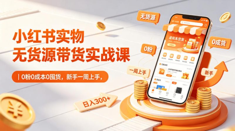 小红书实物无货源带货实战课|0粉0成本0囤货,新手一周上手,日入300+(更新0812)-优优云网创