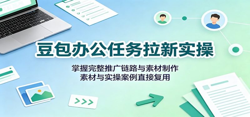 豆包办公任务拉新实操:掌握完整推广链路与素材制作,素材与实操案例直接复用-优优云网创