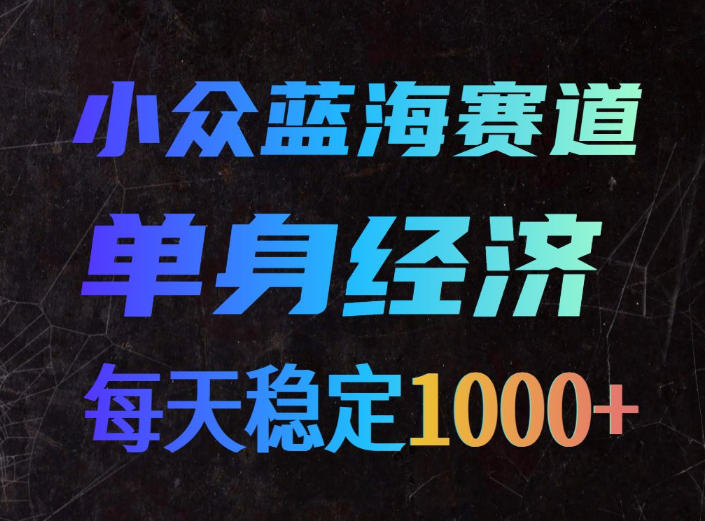 小众蓝海赛道，单身经济，每天稳定1000+，新手友好、门槛极低【揭秘】-优优云网创