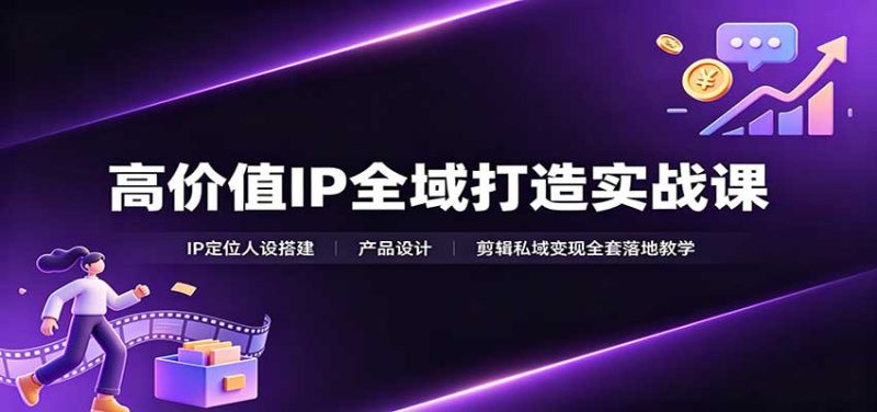 高价值IP全域打造实战课:IP定位人设搭建,产品设计,剪辑私域变现全套落地教学-优优云网创
