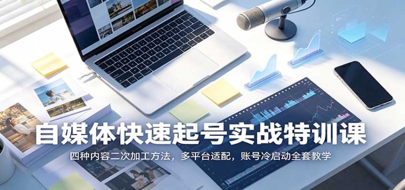 自媒体快速起号实战特训课:四种内容二次加工方法,多平台适配,账号冷启动全套教学-优优云网创