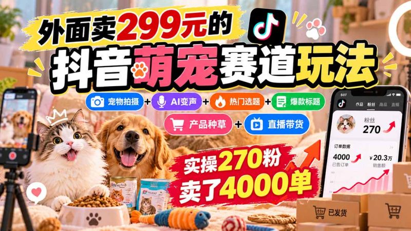 外面卖299元的抖音萌宠赛道玩法：宠物拍摄+AI变声+热门选题+爆款标题+产品种草+直播带货，实操270粉卖了4000单-优优云网创