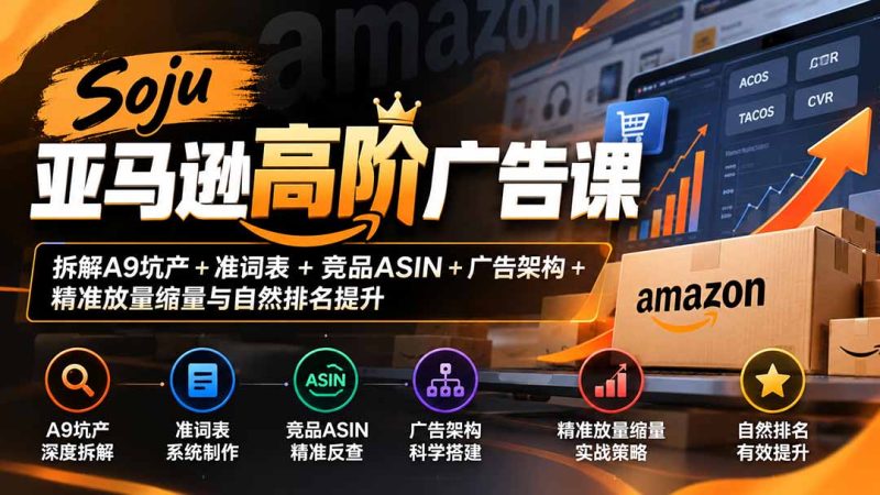 Soju亚马逊高阶广告课：拆解A9坑产+准词表+竞品ASIN+广告架构+精准放量缩量与自然排名提升-优优云网创